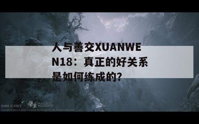 人与善交XUANWEN18：真正的好关系是如何练成的？