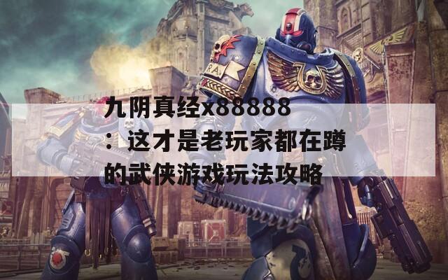 九阴真经x88888：这才是老玩家都在蹲的武侠游戏玩法攻略