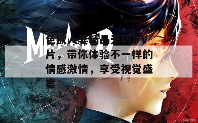 色欲人妻精品无码AⅤ片，带你体验不一样的情感激情，享受视觉盛宴