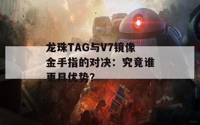 龙珠TAG与V7镜像金手指的对决：究竟谁更具优势？