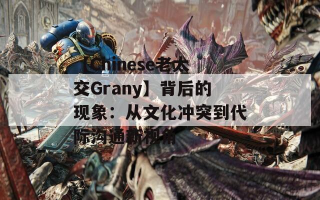 【Chinese老太交Grany】背后的现象：从文化冲突到代际沟通新视角