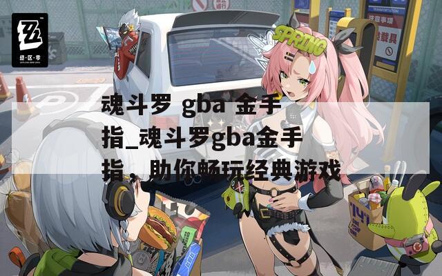 魂斗罗 gba 金手指_魂斗罗gba金手指，助你畅玩经典游戏