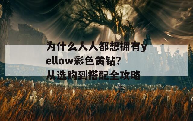 为什么人人都想拥有yellow彩色黄钻？从选购到搭配全攻略