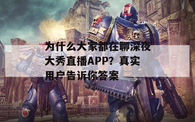 为什么大家都在聊深夜大秀直播APP？真实用户告诉你答案