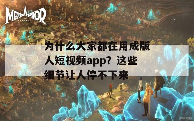 为什么大家都在用成版人短视频app？这些细节让人停不下来