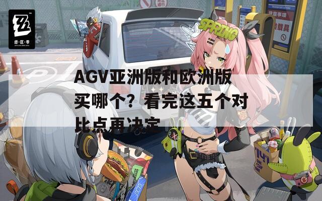 AGV亚洲版和欧洲版买哪个？看完这五个对比点再决定