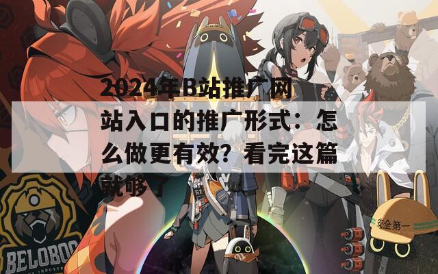 2024年B站推广网站入口的推广形式：怎么做更有效？看完这篇就够了