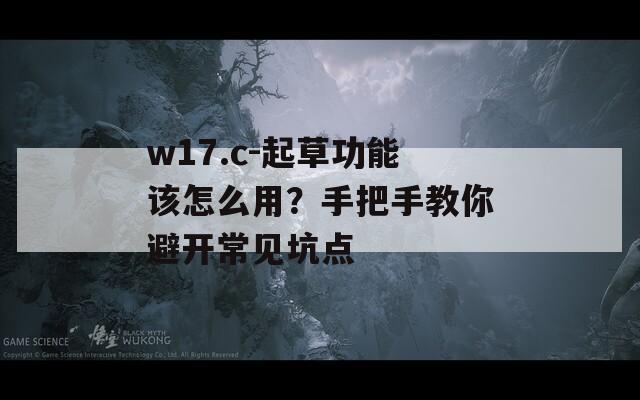 w17.c-起草功能该怎么用？手把手教你避开常见坑点