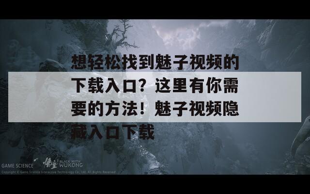 想轻松找到魅子视频的下载入口？这里有你需要的方法！魅子视频隐藏入口下载