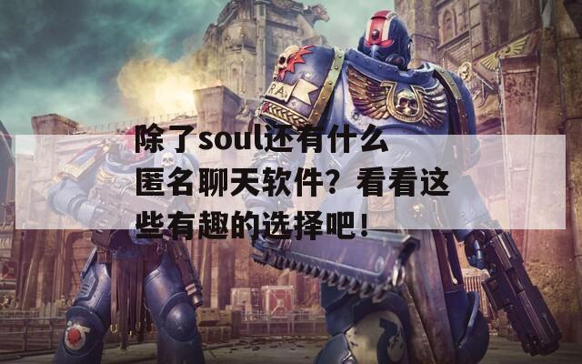 除了soul还有什么匿名聊天软件？看看这些有趣的选择吧！