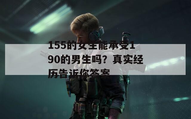 155的女生能承受190的男生吗？真实经历告诉你答案