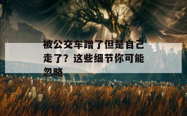 被公交车蹭了但是自己走了？这些细节你可能忽略