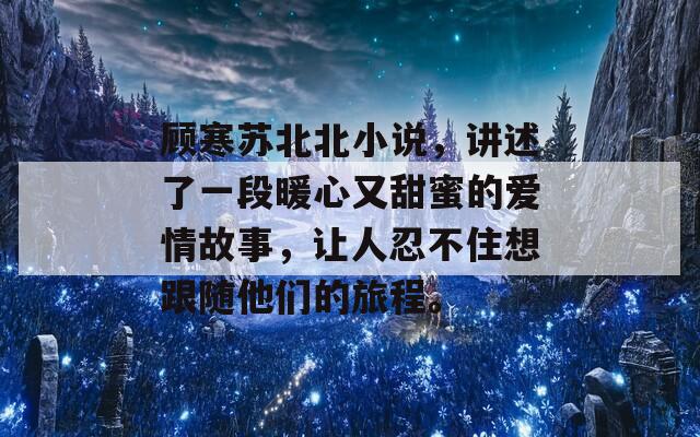 顾寒苏北北小说，讲述了一段暖心又甜蜜的爱情故事，让人忍不住想跟随他们的旅程。