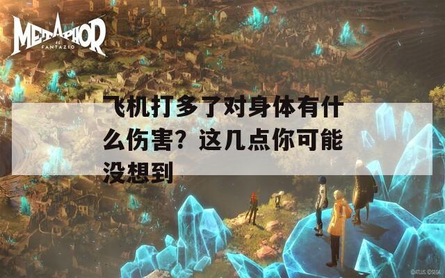 飞机打多了对身体有什么伤害？这几点你可能没想到