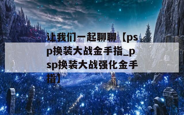 让我们一起聊聊【psp换装大战金手指_psp换装大战强化金手指】