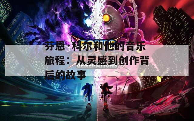 芬恩·科尔和他的音乐旅程：从灵感到创作背后的故事