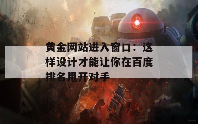 黄金网站进入窗口：这样设计才能让你在百度排名甩开对手