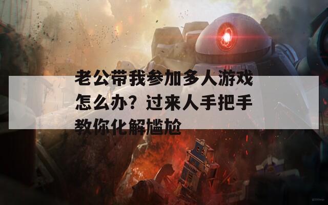 老公带我参加多人游戏怎么办？过来人手把手教你化解尴尬