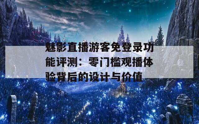 魅影直播游客免登录功能评测：零门槛观播体验背后的设计与价值