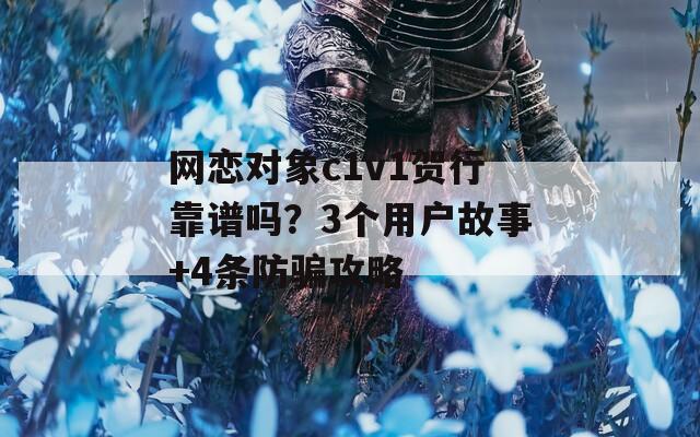 网恋对象c1v1贺行靠谱吗？3个用户故事+4条防骗攻略