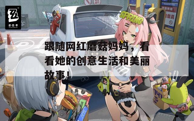 跟随网红蘑菇妈妈，看看她的创意生活和美丽故事！