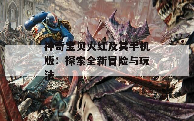 神奇宝贝火红及其手机版：探索全新冒险与玩法