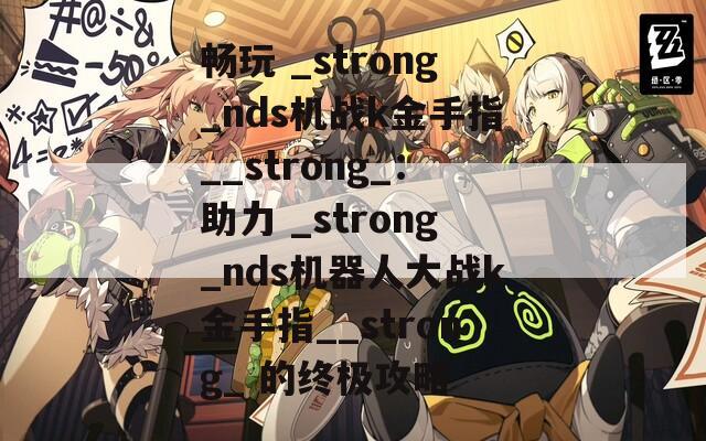 畅玩 _strong_nds机战k金手指__strong_：助力 _strong_nds机器人大战k金手指__strong_ 的终极攻略