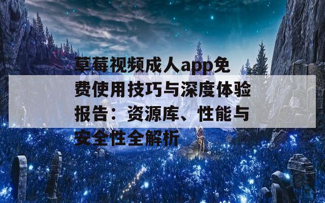 草莓视频成人app免费使用技巧与深度体验报告：资源库、性能与安全性全解析