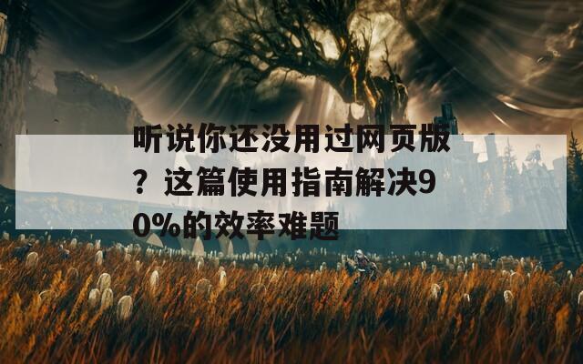 听说你还没用过网页版？这篇使用指南解决90%的效率难题