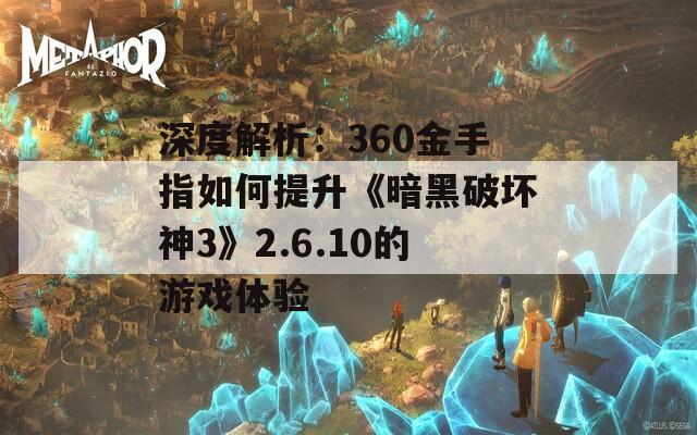 深度解析：360金手指如何提升《暗黑破坏神3》2.6.10的游戏体验