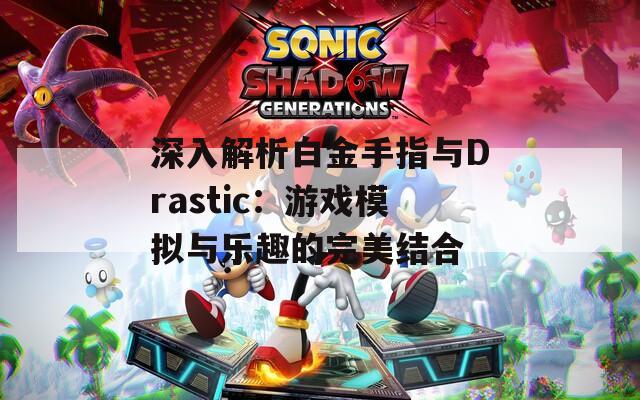 深入解析白金手指与Drastic：游戏模拟与乐趣的完美结合