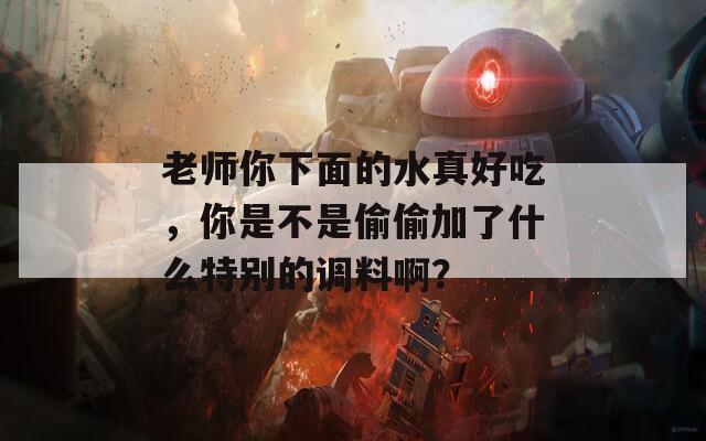 老师你下面的水真好吃，你是不是偷偷加了什么特别的调料啊？