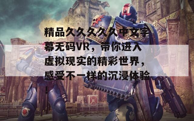 精品久久久久久中文字幕无码VR，带你进入虚拟现实的精彩世界，感受不一样的沉浸体验！