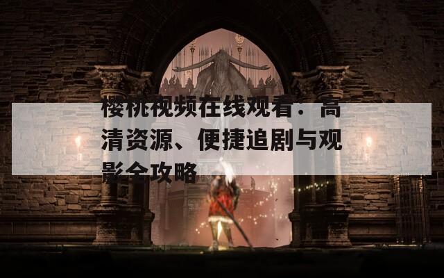 樱桃视频在线观看：高清资源、便捷追剧与观影全攻略