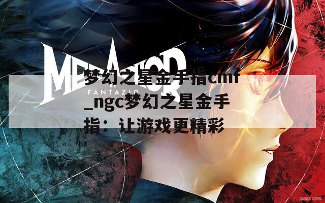 梦幻之星金手指cmf_ngc梦幻之星金手指：让游戏更精彩