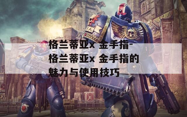 格兰蒂亚x 金手指-格兰蒂亚x 金手指的魅力与使用技巧