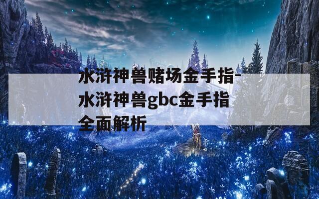 水浒神兽赌场金手指-水浒神兽gbc金手指全面解析