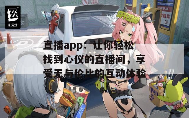 直播app：让你轻松找到心仪的直播间，享受无与伦比的互动体验