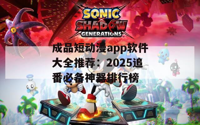 成品短动漫app软件大全推荐：2025追番必备神器排行榜