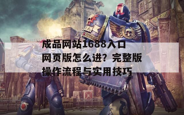 成品网站1688入口网页版怎么进？完整版操作流程与实用技巧