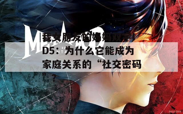 我女朋友的妈妈双字ID5：为什么它能成为家庭关系的“社交密码”？