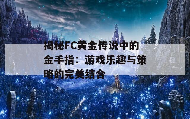 揭秘FC黄金传说中的金手指：游戏乐趣与策略的完美结合