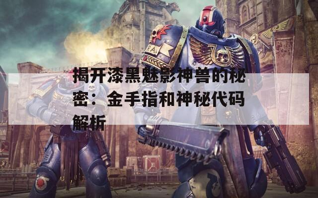 揭开漆黑魅影神兽的秘密：金手指和神秘代码解析