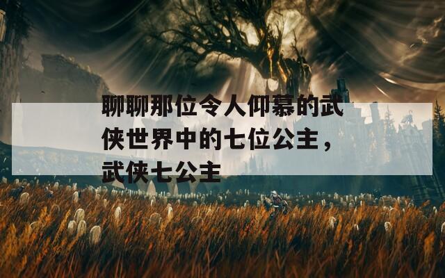 聊聊那位令人仰慕的武侠世界中的七位公主，武侠七公主