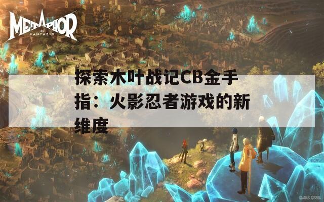 探索木叶战记CB金手指：火影忍者游戏的新维度