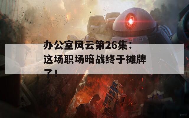 办公室风云第26集：这场职场暗战终于摊牌了！