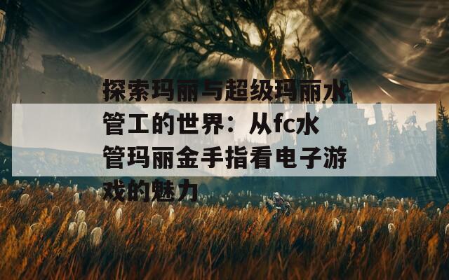 探索玛丽与超级玛丽水管工的世界：从fc水管玛丽金手指看电子游戏的魅力