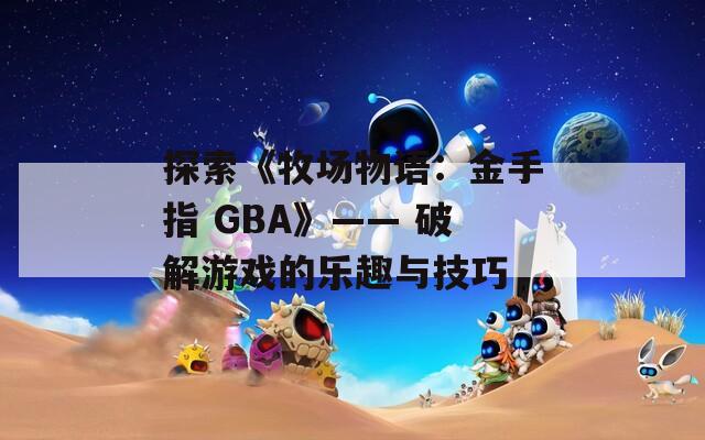 探索《牧场物语：金手指 GBA》—— 破解游戏的乐趣与技巧