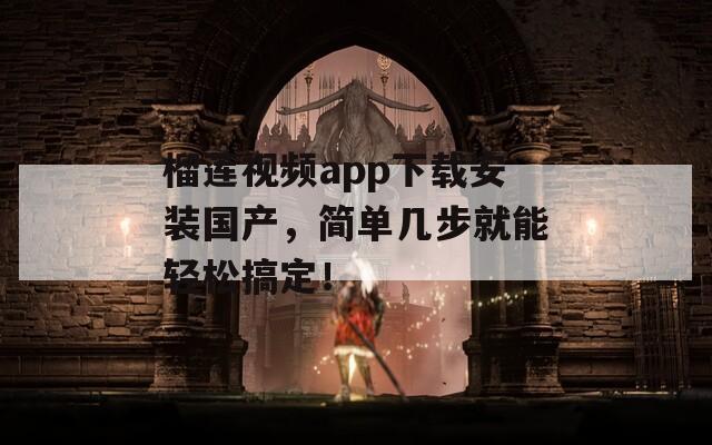 榴莲视频app下载安装国产，简单几步就能轻松搞定！