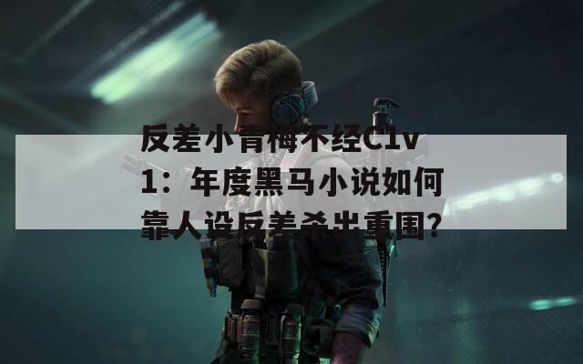 反差小青梅不经C1v1：年度黑马小说如何靠人设反差杀出重围？